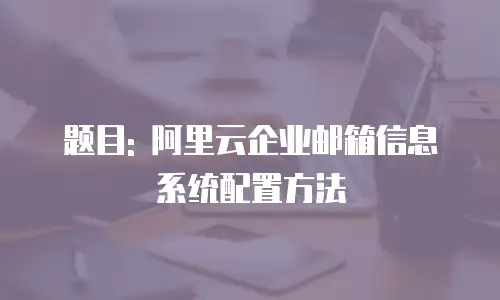 题目: 阿里云企业邮箱信息系统配置方法