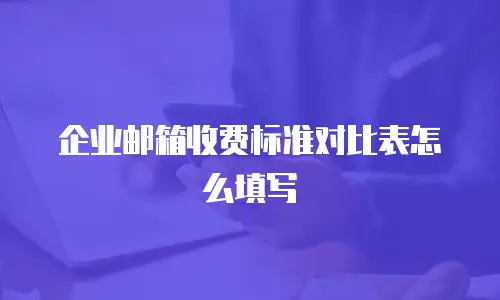 企业邮箱收费标准对比表怎么填写