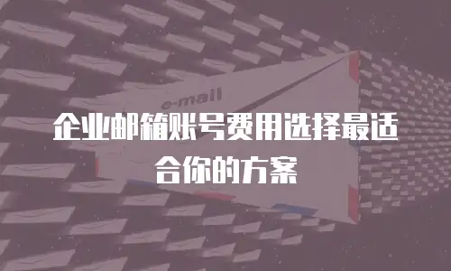 企业邮箱账号费用选择最适合你的方案