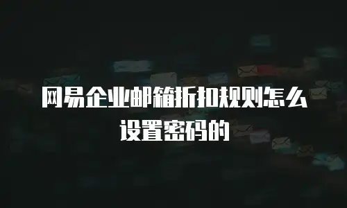 网易企业邮箱折扣规则怎么设置密码的