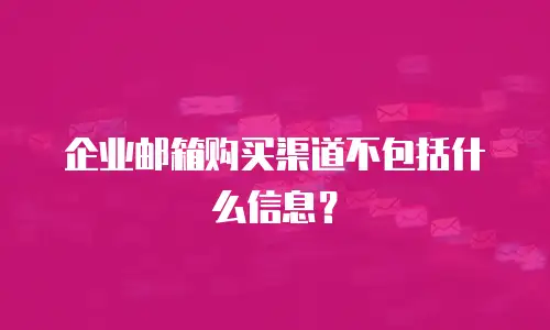 企业邮箱购买渠道不包括什么信息？