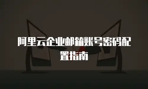 阿里云企业邮箱账号密码配置指南