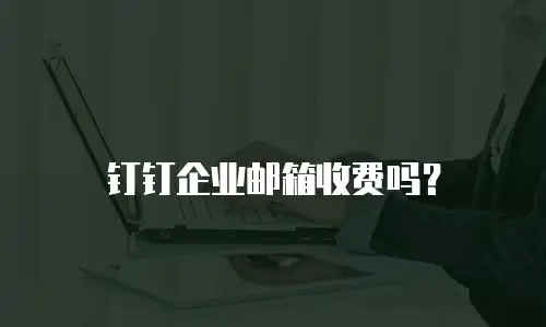 钉钉企业邮箱收费吗？