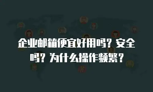 企业邮箱便宜好用吗？安全吗？为什么操作频繁？