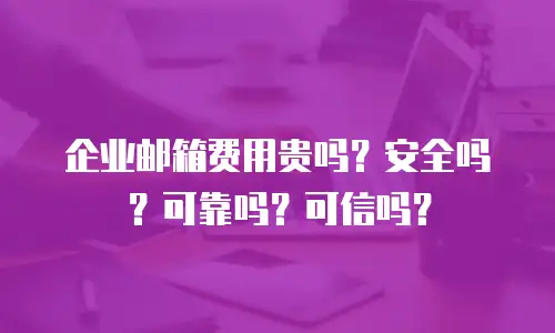 企业邮箱费用贵吗?安全吗?可靠吗?可信吗?