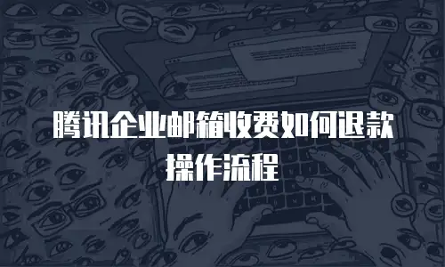 腾讯企业邮箱收费如何退款操作流程