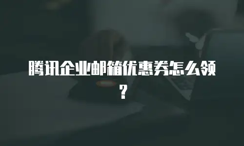腾讯企业邮箱优惠券怎么领？