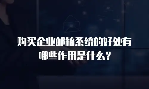 购买企业邮箱系统的好处有哪些作用是什么？