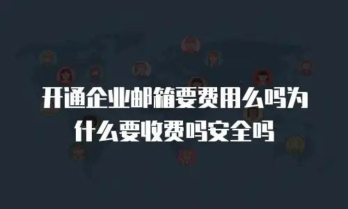 开通企业邮箱要费用么吗为什么要收费吗安全吗