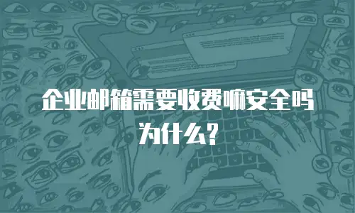 企业邮箱需要收费嘛安全吗为什么?
