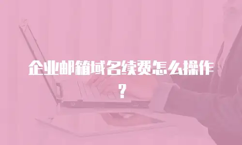 企业邮箱域名续费怎么操作?