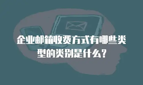 企业邮箱收费方式有哪些类型的类别是什么？
