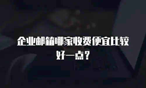 企业邮箱哪家收费便宜比较好一点？