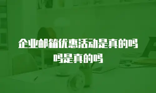 企业邮箱优惠活动是真的吗吗是真的吗