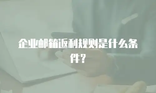 企业邮箱返利规则是什么条件?