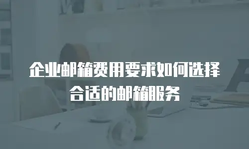 企业邮箱费用要求如何选择合适的邮箱服务