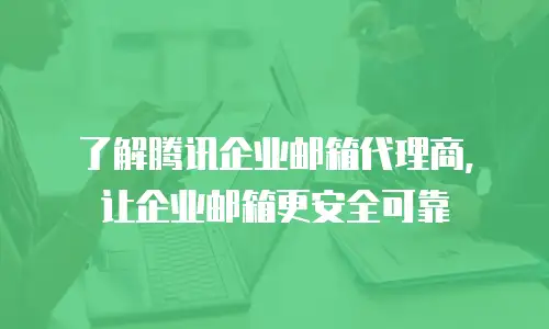 了解腾讯企业邮箱代理商，让企业邮箱更安全可靠