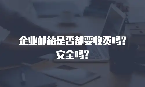  企业邮箱是否都要收费吗?安全吗?