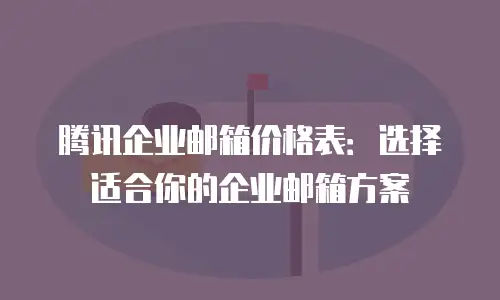 腾讯企业邮箱价格表：选择适合你的企业邮箱方案