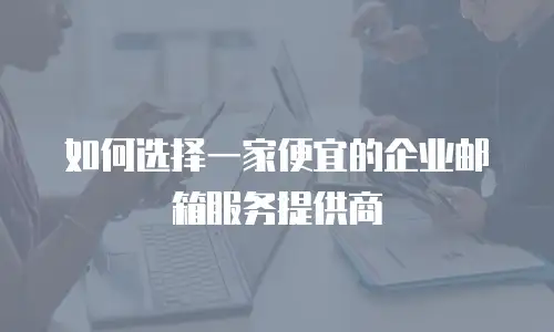 如何选择一家便宜的企业邮箱服务提供商