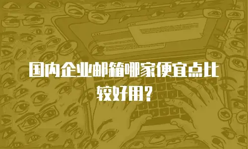 国内企业邮箱哪家便宜点比较好用?