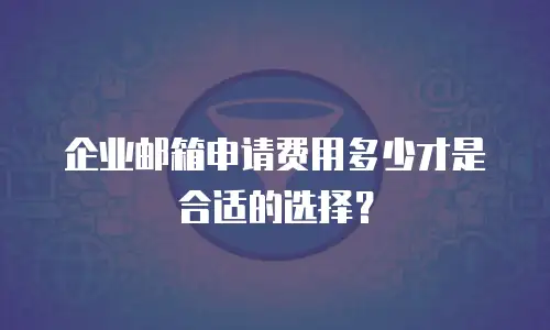 企业邮箱申请费用多少才是合适的选择？