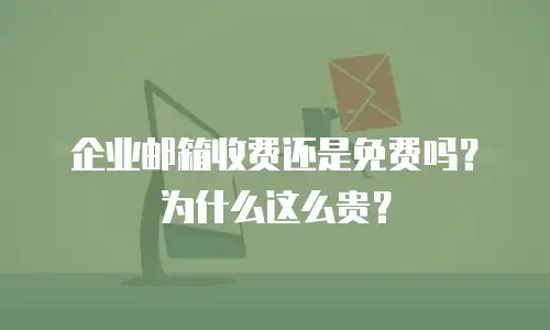 企业邮箱收费还是免费吗？为什么这么贵？