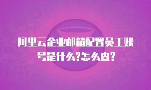 阿里云企业邮箱配置员工账号是什么?怎么查?