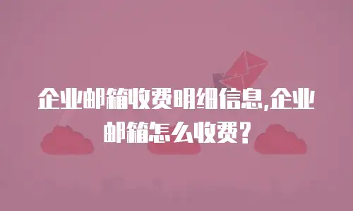  企业邮箱收费明细信息,企业邮箱怎么收费?