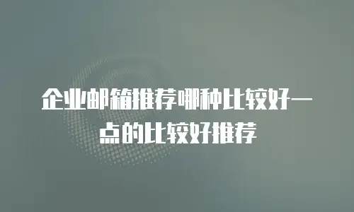 企业邮箱推荐哪种比较好一点的比较好推荐