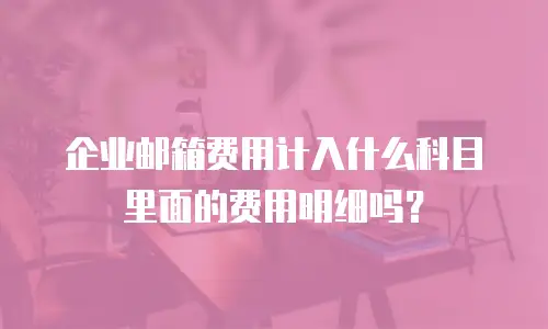 企业邮箱费用计入什么科目里面的费用明细吗?