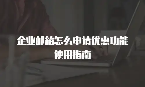 企业邮箱怎么申请优惠功能使用指南