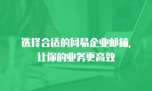 选择合适的网易企业邮箱，让你的业务更高效