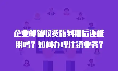 企业邮箱收费版到期后还能用吗？如何办理注销业务？
