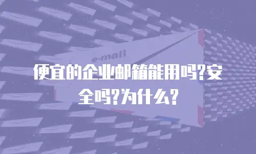 便宜的企业邮箱能用吗?安全吗?为什么?