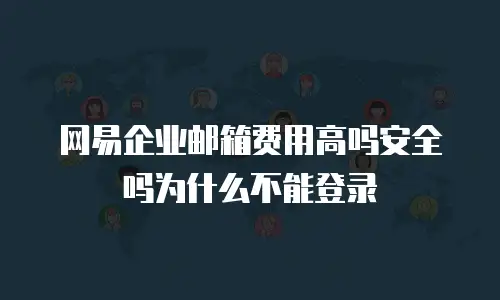 网易企业邮箱费用高吗安全吗为什么不能登录