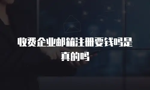 收费企业邮箱注册要钱吗是真的吗