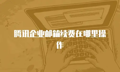 腾讯企业邮箱续费在哪里操作