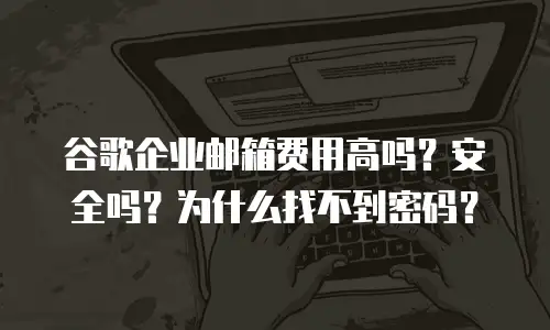 谷歌企业邮箱费用高吗？安全吗？为什么找不到密码？