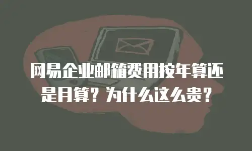 网易企业邮箱费用按年算还是月算？为什么这么贵？
