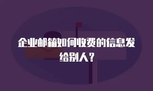企业邮箱如何收费的信息发给别人？