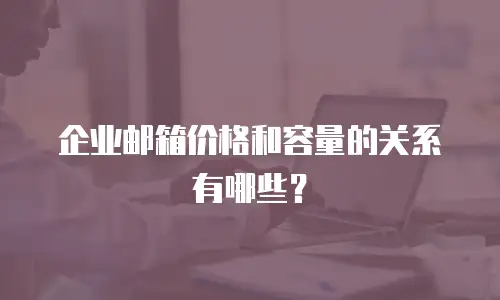 企业邮箱价格和容量的关系有哪些？