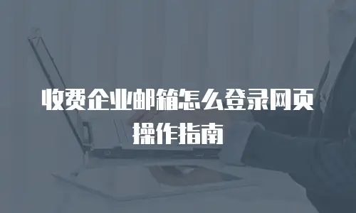 收费企业邮箱怎么登录网页操作指南