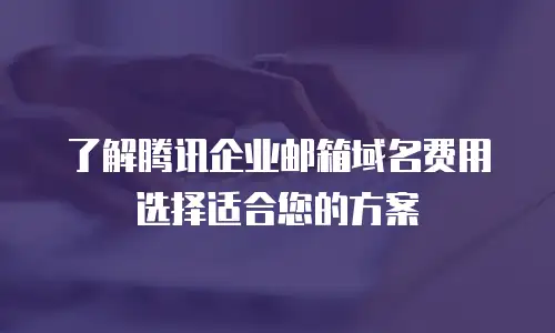 了解腾讯企业邮箱域名费用选择适合您的方案