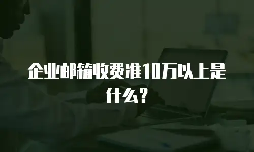 企业邮箱收费准10万以上是什么？