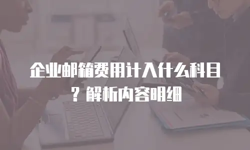 企业邮箱费用计入什么科目?解析内容明细
