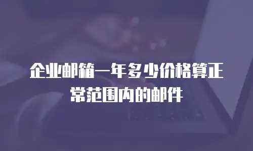 企业邮箱一年多少价格算正常范围内的邮件