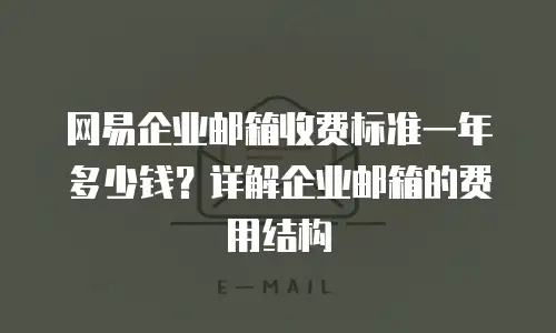 网易企业邮箱收费标准一年多少钱？详解企业邮箱的费用结构