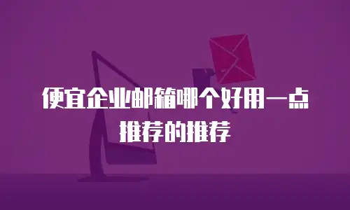 便宜企业邮箱哪个好用一点推荐的推荐