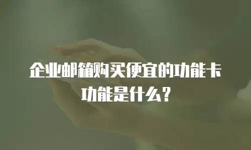 企业邮箱购买便宜的功能卡功能是什么？
